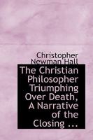 The Christian Philosopher Triumphing Over Death, a Narrative of the Closing 1179685253 Book Cover