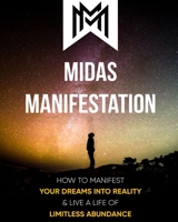 Midas Manifestation: How To Manifest Your Dreams Into Reality & Live A Life Of Limitless Abundance B095LYZ6QJ Book Cover