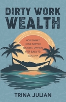 Dirty Work Wealth: How Smart Home Service Business Owners Step Back to Scale Up 1954757581 Book Cover