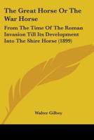 The Great Horse Or The War Horse: From The Time Of The Roman Invasion Till Its Development Into The Shire Horse 1104391783 Book Cover