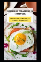 DELIZIOSA COLAZIONE IN 10 MINUTI: 100 RICETTE PREFERITE PER INIZIARE LA GIORNATA B0BW2QM4JW Book Cover