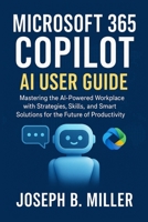 MICROSOFT 365 COPILOT AI USER GUIDE: Mastering the AI-Powered Workplace with Strategies, Skills, and Smart Solutions for the Future of Productivity B0FHG5X3Q5 Book Cover