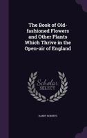 The Book of Old-Fashioned Flowers; And Other Plants Which Thrive in the Open-Air of England 9355391722 Book Cover