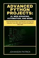 Advanced Python Projects: AI, WEB SCRAPING, AUTOMATION, AND MORE: Build Real-World Apps Using Machine Learning, Data Collection Tools, Bots, APIs, and B0FGJNT3WS Book Cover
