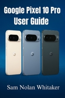 Google Pixel 10 Pro for Beginners: The Step-by-Step User Guide to Set Up, Customize, and Master Your Pixel 10 Pro with Tips, Tricks, and Troubleshooting Made Easy B0FRXVQSXD Book Cover