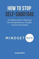 How To Stop Self-Sabotaging: An Athlete's Guide To Removing Non-Serving Behaviour, Thoughts, Emotions and Feelings 109861240X Book Cover