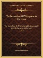 The Involution of Wampum as Currency: The Story Told by the Colonial Ordinances of New-Netherland, 1641-1662 (Classic Reprint) 0548612498 Book Cover