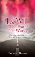 LOVE - The Power That Works!: Exceeding, Abundantly, Above All We Can Imagine 1662841906 Book Cover