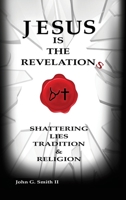 Jesus Is The Revelation: Shattering Lies, Tradition, & Religion 1662813201 Book Cover