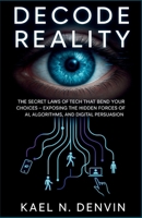 Decode Reality: The Secret Laws of Tech That Bend Your Choices: “Exposing the Hidden Forces of AI, Algorithms, and Digital Persuasion B0FQVFN9PP Book Cover