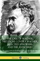 The Case of Wagner, Nietzsche Contra Wagner, Selected Aphorisms, and the Antichrist: A Collection of Friedrich Nietzsche Philosophy (Hardcover) 1387811134 Book Cover