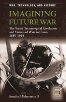 Imagining Future War: The West's Technological Revolution and Visions of Wars to Come, 1880-1914 (War, Technology, and History) 0275987256 Book Cover