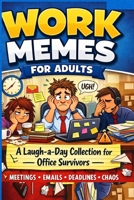 Work Memes for Adults: A Laugh-a-Day Collection for Office Survivors: Hilarious, Relatable Workplace Humor About Meetings, Emails, Deadlines, and Daily Office Life B0GWTSZG88 Book Cover