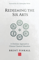 Redeeming the Six Arts: A Christian Approach to Chinese Classical Education 1944482695 Book Cover