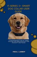 Fi SERIES 3+ SMART DOG COLLAR USER GUIDE: A Practical Approach To Set Up, Tracking, Using Safe Zones, Health Monitoring & Other Advanced Fi Collar Features B0G3XXR5YW Book Cover