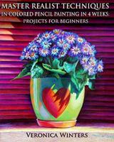 Master Realist Techniques in Colored Pencil Painting in 4 Weeks: Projects for Beginners: Learn to draw still life, landscape, skies, fabric, glass and textures 1449558828 Book Cover