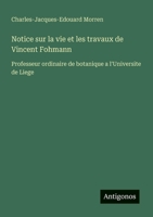 Notice sur la vie et les travaux de Vincent Fohmann: Professeur ordinaire de botanique a l'Universite de Liege (French Edition) 3563207607 Book Cover