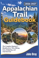 Appalachian Trail Guidebook 2026-2027: The Complete Beginner’s Handbook for Thru-Hiking, Gear, Budgeting, and Trail Survival B0H458H3GL Book Cover
