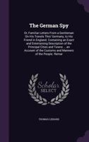 The German Spy: Or, Familiar Letters from a Gentleman On His Travels Thro' Germany, to His Friend in England. Containing an Exact and Entertaining ... the Customs and Manners of the People. Remar 1019069554 Book Cover