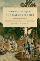 Where Caciques and Mapmakers Met: Border Making in Eighteenth-Century South America 1469655047 Book Cover