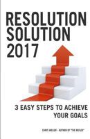 Resolution Solution 2017: 3 Easy Steps to Achieve Your Goals 0989179648 Book Cover