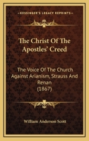 The Christ Of The Apostles' Creed: The Voice Of The Church Against Arianism, Strauss And Renan 1014526000 Book Cover
