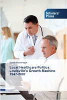 Local Healthcare Politics: Louisville's Growth Machine 1947-2007 3639514599 Book Cover
