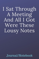 I Sat Through A Meeting And All I Got Were These Lousy Notes: Journal Notebook 1700703749 Book Cover