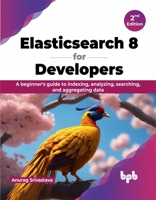 Elasticsearch 8 for Developers: A beginner's guide to indexing, analyzing, searching, and aggregating data - 2nd Edition 9355519826 Book Cover