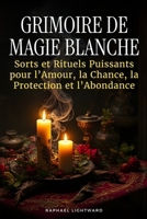 Grimoire de Magie Blanche: Sorts et Rituels Puissants pour l’Amour, la Chance, la Protection et l’Abondance (French Edition) B0GM16FHR8 Book Cover