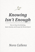 Knowing Isn't Enough: How to Stop Overthinking, Quiet Anxiety, and Escape the Mental Spiral B0GWX8651L Book Cover