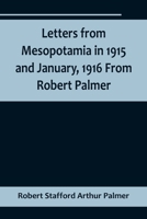 Letters from Mesopotamia in 1915 and January, 1916 From Robert Palmer, who was killed in the Battle of Um El Hannah, June 21, 1916, aged 27 years 9356718504 Book Cover
