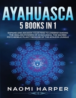 Ayahuasca: 5 Books in 1: Expand and Awaken Your Mind to Understanding the Healing Powers of Ayahuasca, the Sacred Psychedelic Plant Medicine of the Amazon Jungle 1955617422 Book Cover