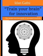"Train your brain" for innovation: The simple exercises guide to increased creativity 1686117973 Book Cover