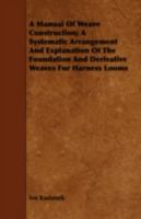 A Manual of Weave Construction; A Systematic Arrangement and Explanation of the Foundation and Derivative Weaves for Harness Looms 1408694468 Book Cover