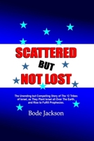 SCATTERED BUT NOT LOST: The Unending but Compelling Story of The 12 Tribes of Israel, as They Plant Israel all Over The Earth, and Rise to Fulfill Prophecies. B0G5RRMRT8 Book Cover