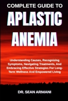 COMPLETE GUIDE TO APLASTIC ANEMIA: Understanding Causes, Recognizing Symptoms, Navigating Treatments, And Embracing Effective Strategies For Long-Term Wellness And Empowered Living B0FFFLQQVH Book Cover