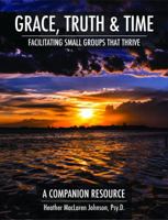 Grace, Truth & Time: Facilitating Small Groups That Thrive 0997809922 Book Cover