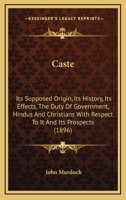 Caste: Its Supposed Origin: Its History; Its Effects: the Duty of Government, Hindus, and Christians With Respect to It; and Its Prospects 3744692019 Book Cover