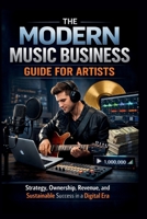 THE MODERN MUSIC BUSINESS GUIDE FOR ARTISTS: Strategy, Ownership, Revenue, and Sustainable Success in a Digital Era B0GVP21LZK Book Cover
