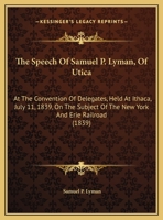 The Speech Of Samuel P. Lyman, Of Utica: At The Convention Of Delegates, Held At Ithaca, July 11, 1839, On The Subject Of The New York And Erie Railroad 1355679575 Book Cover