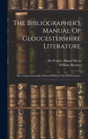 The Bibliographer's Manual Of Gloucestershire Literature: The County Generally. Forest Of Dean. City Of Gloucester 1022337017 Book Cover