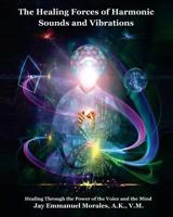 The Healing Forces of Harmonic Sounds and Vibrations: Healing Through the Power of the Voice and the Mind 0991623711 Book Cover