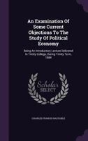 An Examination of Some Current Objections to the Study of Political Economy: Being an Introductory Lecture Delivered in Trinity College, During Trinity Term, 1884 1286015634 Book Cover