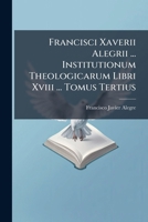 Francisci Xaverii Alegrii ... Institutionum Theologicarum Libri Xviii ... Tomus Tertius 1024321398 Book Cover