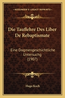 Die Tauflehre Des Liber De Rebaptismate: Eine Dogmengeschichtliche Untersuchg (1907) 1168021340 Book Cover