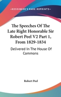 The Speeches Of The Late Right Honorable Sir Robert Peel V2 Part 1, From 1829-1834: Delivered In The House Of Commons 1163632805 Book Cover