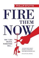 Fire Them Now: The 7 Lies Digital Marketers Sell...And the Truth about Political Strategies that Help Businesses Win 1619618869 Book Cover