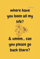 WHERE HAVE YOU BEEN ALL MY LIFE: FUNNY NOTEBOOK 1670170268 Book Cover