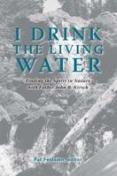 I Drink the Living Water: Finding the Spirit in Nature with Father John B. Kirsch 1412084172 Book Cover